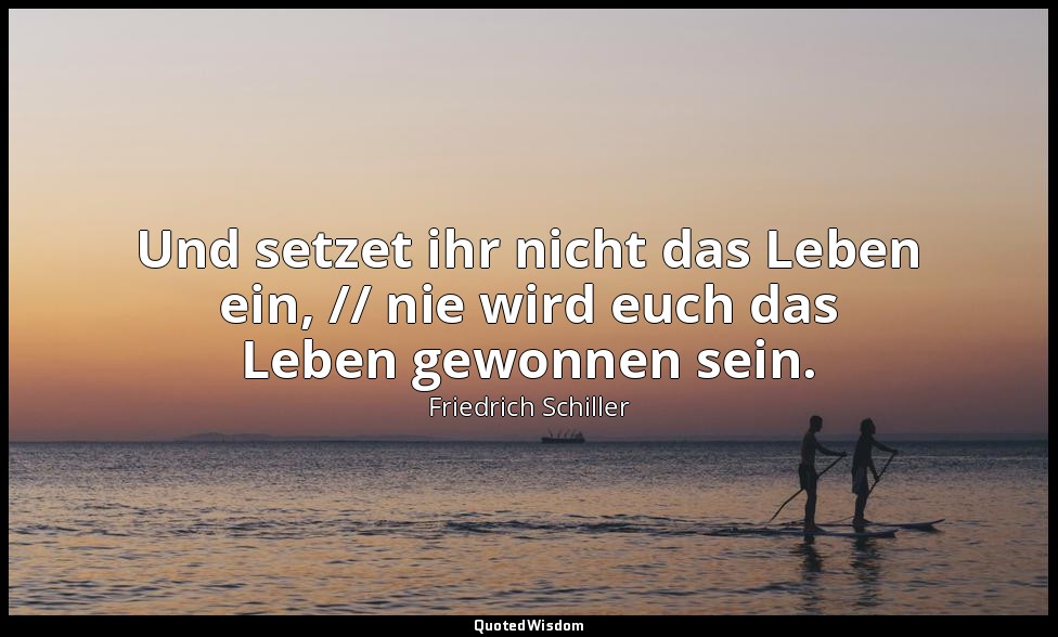 "Und setzet ihr nicht das Leben ein, // nie wird euch das Leben gewonnen sein."  — Friedrich Schiller