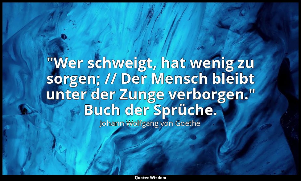 "Wer schweigt, hat wenig zu sorgen; // Der Mensch bleibt unter der Zunge verborg — Johann Wolfgang von Goethe