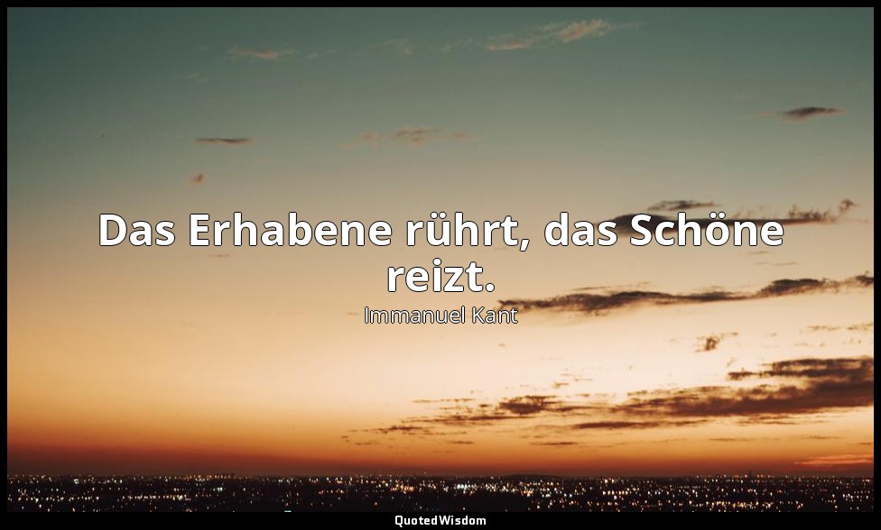 "Das Erhabene rührt, das Schöne reizt." - Über das Gefühl des Schönen und Erhabe — Immanuel Kant
