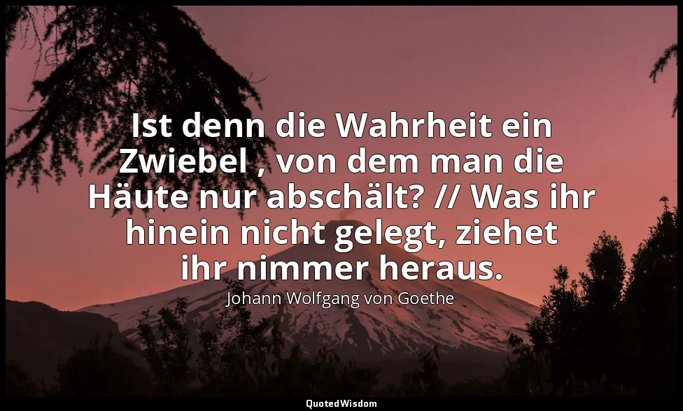 "Ist denn die Wahrheit ein Zwiebel , von dem man die Häute nur abschält? // Was  — Johann Wolfgang von Goethe