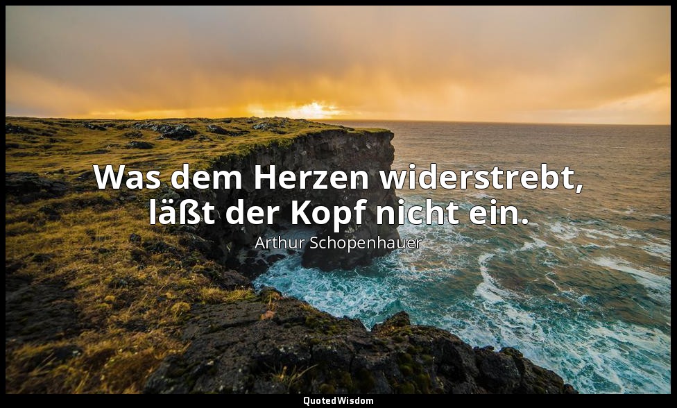 "Was dem Herzen widerstrebt, läßt der Kopf nicht ein." - Die Welt als Wille und  — Arthur Schopenhauer