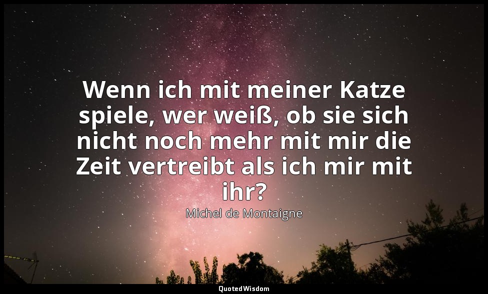 "Wenn ich mit meiner Katze spiele, wer weiß, ob sie sich nicht noch mehr mit mir — Michel de Montaigne
