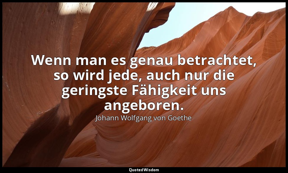 "Wenn man es genau betrachtet, so wird jede, auch nur die geringste Fähigkeit un — Johann Wolfgang von Goethe
