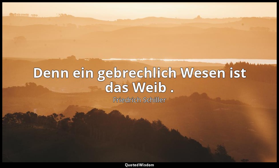 "Denn ein gebrechlich Wesen ist das Weib ." - Maria Stuart, II , 3 / Talbot, S.  — Friedrich Schiller