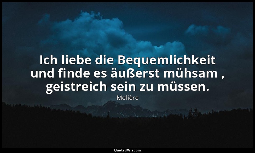 Ich liebe die Bequemlichkeit und finde es äußerst mühsam , geistreich sein zu mü — Molière