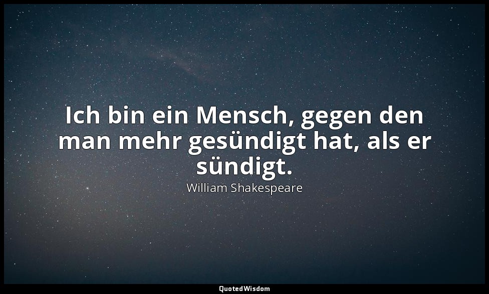 "Ich bin ein Mensch, gegen den man mehr gesündigt hat, als er sündigt." - 3. Akt — William Shakespeare
