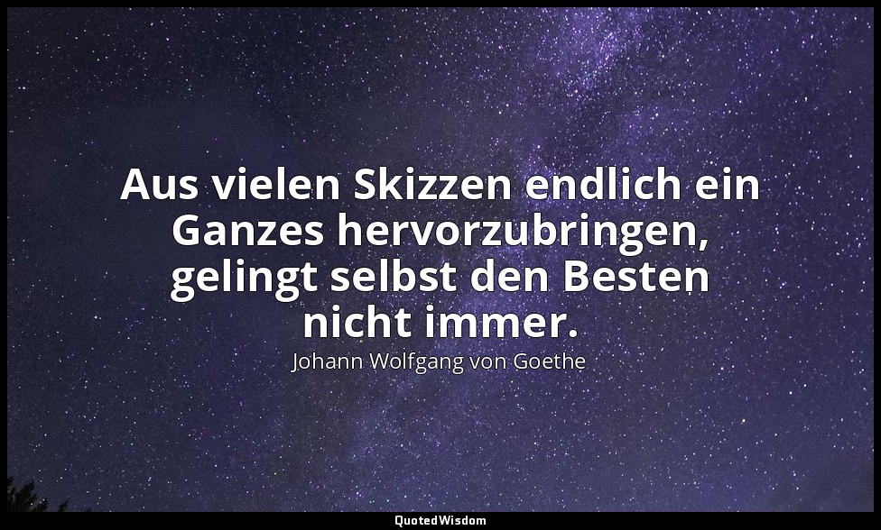 "Aus vielen Skizzen endlich ein Ganzes hervorzubringen, gelingt selbst den Beste — Johann Wolfgang von Goethe