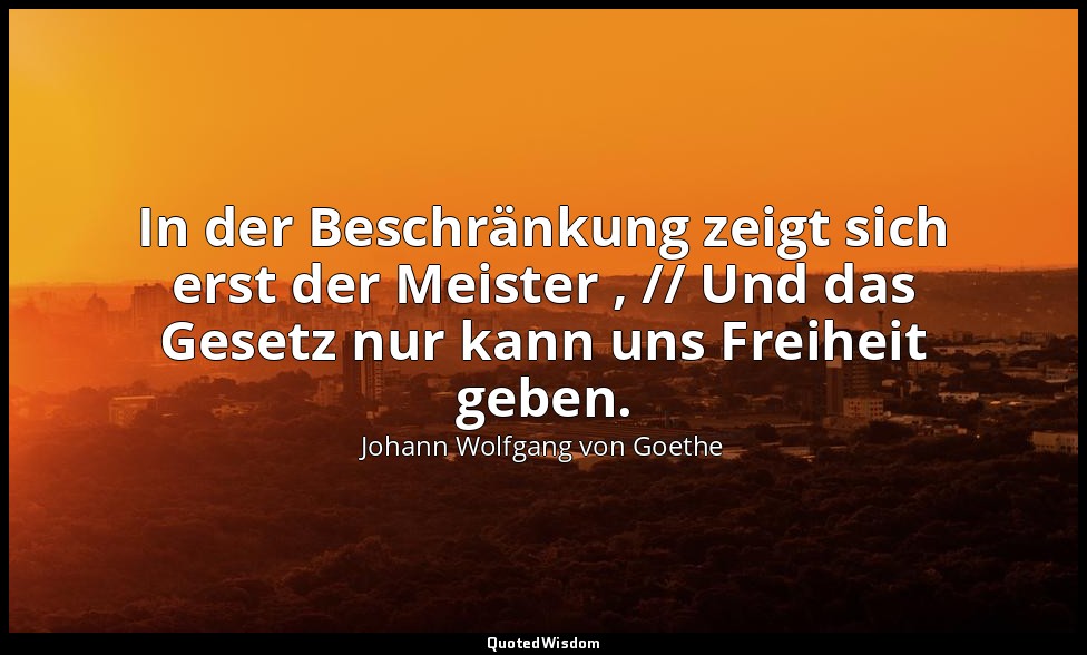 "In der Beschränkung zeigt sich erst der Meister , // Und das Gesetz nur kann un — Johann Wolfgang von Goethe