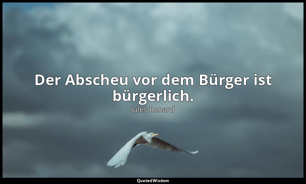 Der Abscheu vor dem Bürger ist bürgerlich. — Jules Renard