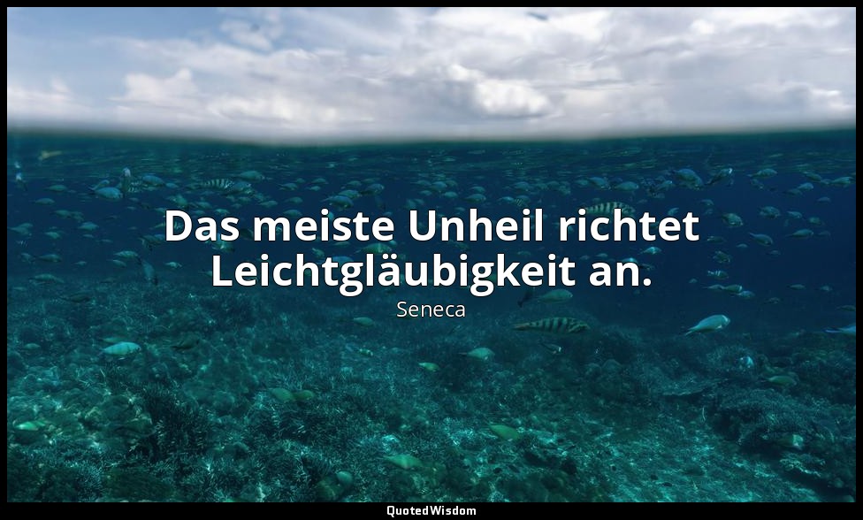 "Das meiste Unheil richtet Leichtgläubigkeit an." - Über den Zorn (De Ira), II,  — Seneca
