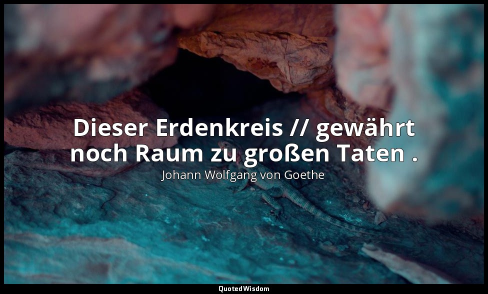 "Dieser Erdenkreis // gewährt noch Raum zu großen Taten ." – Faust II, Vers 1018 — Johann Wolfgang von Goethe
