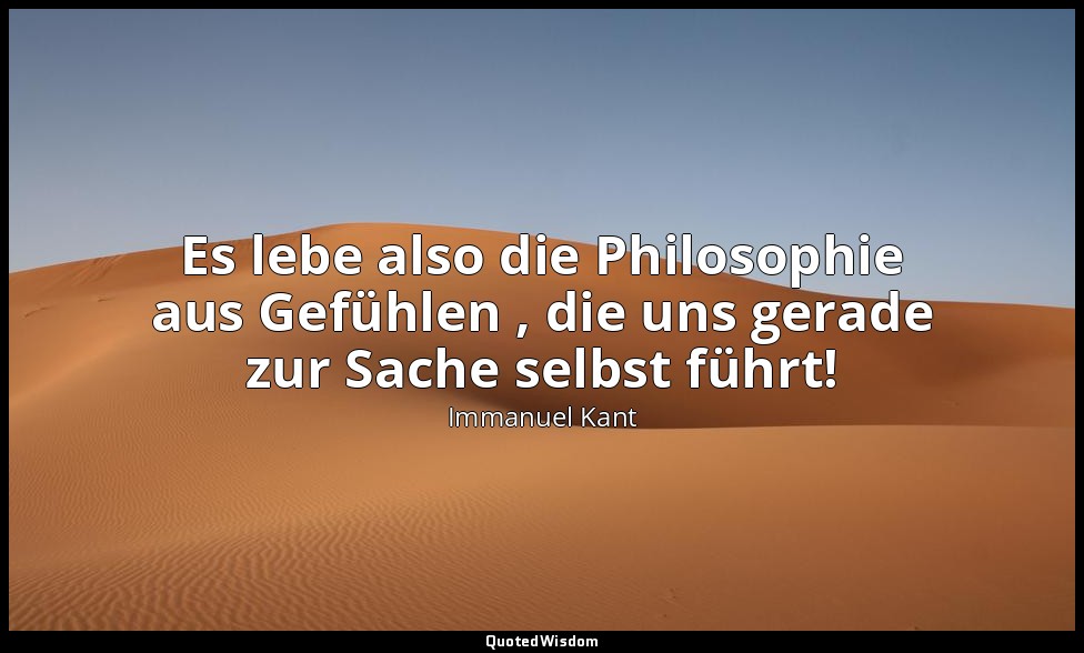 "Es lebe also die Philosophie aus Gefühlen , die uns gerade zur Sache selbst füh — Immanuel Kant