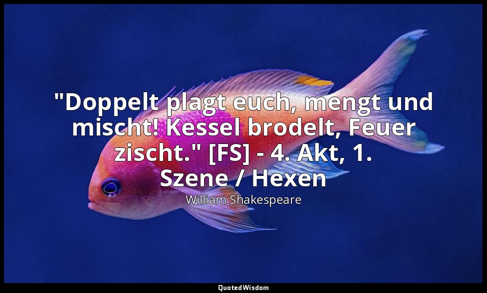 "Doppelt plagt euch, mengt und mischt! Kessel brodelt, Feuer zischt." [FS] - 4.  — William Shakespeare