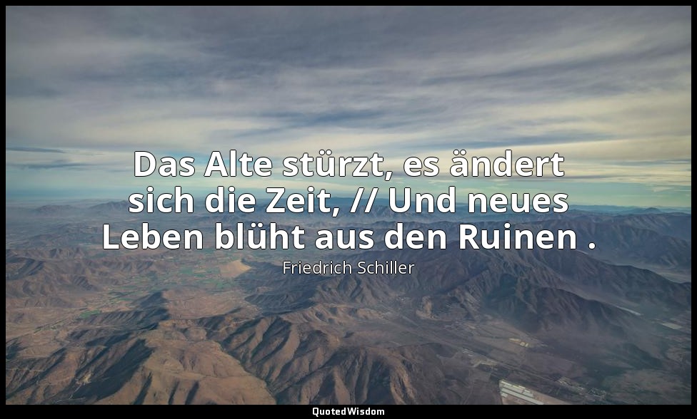 "Das Alte stürzt, es ändert sich die Zeit, // Und neues Leben blüht aus den Ruin — Friedrich Schiller