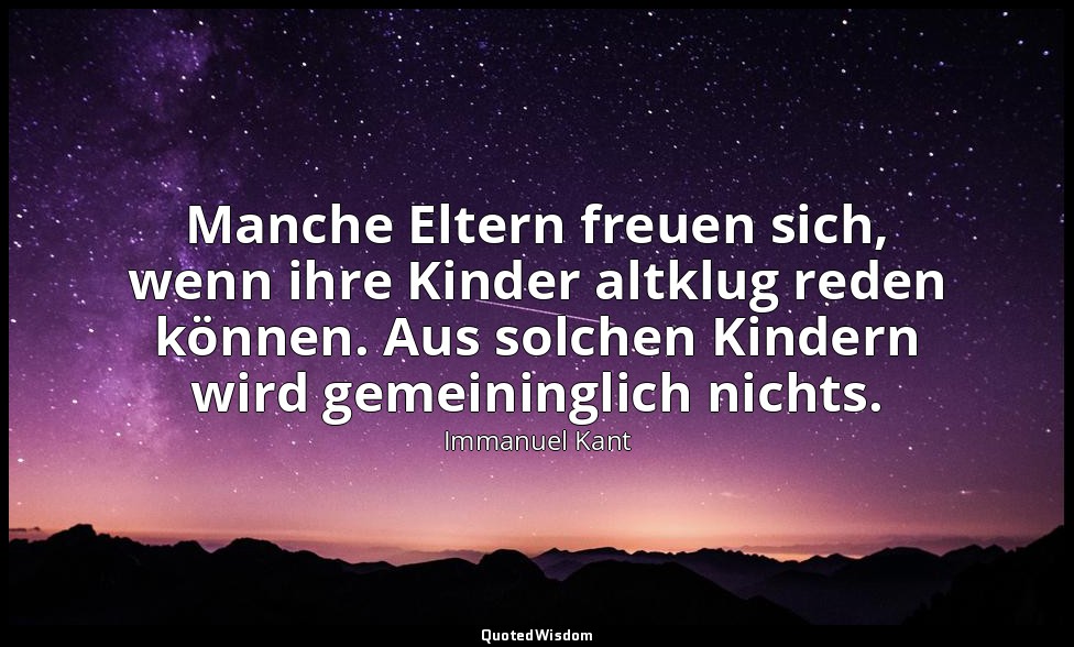 "Manche Eltern freuen sich, wenn ihre Kinder altklug reden können. Aus solchen K — Immanuel Kant