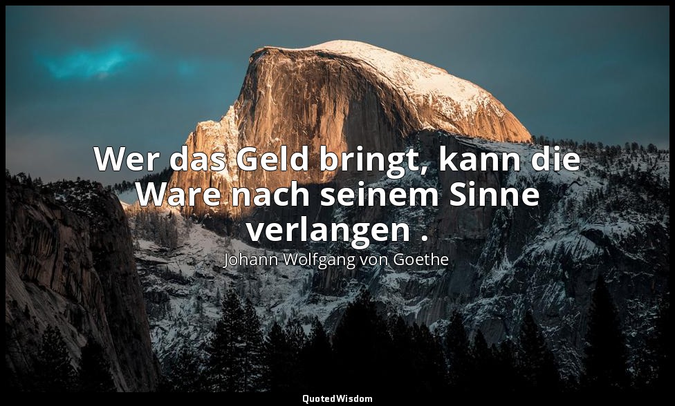 "Wer das Geld bringt, kann die Ware nach seinem Sinne verlangen ." – Wilhelm Mei — Johann Wolfgang von Goethe