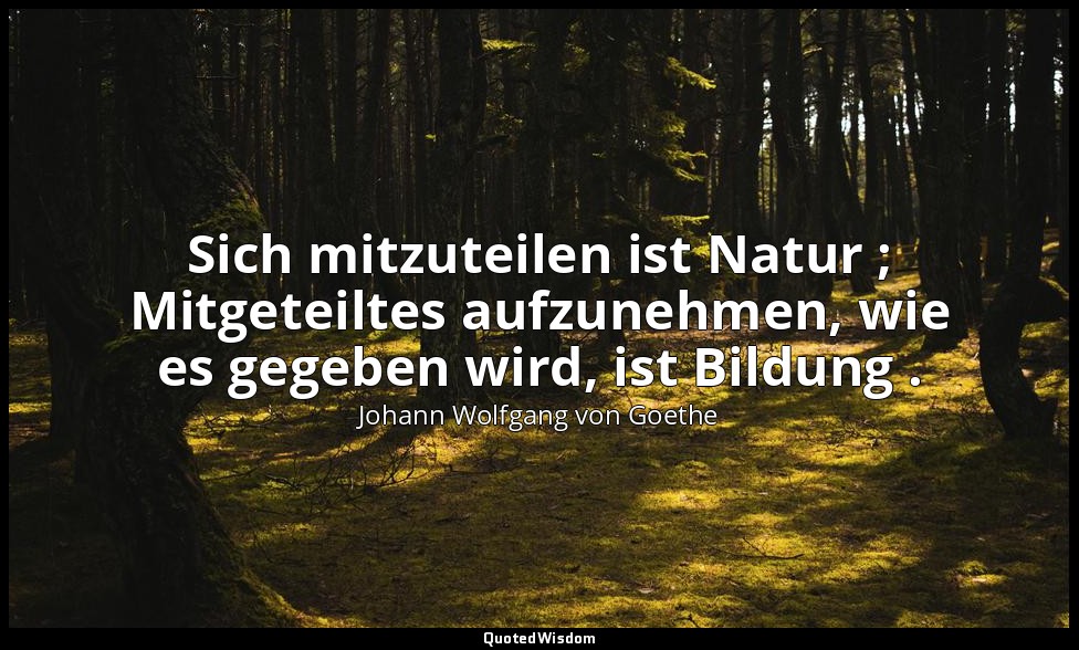 "Sich mitzuteilen ist Natur ; Mitgeteiltes aufzunehmen, wie es gegeben wird, ist — Johann Wolfgang von Goethe