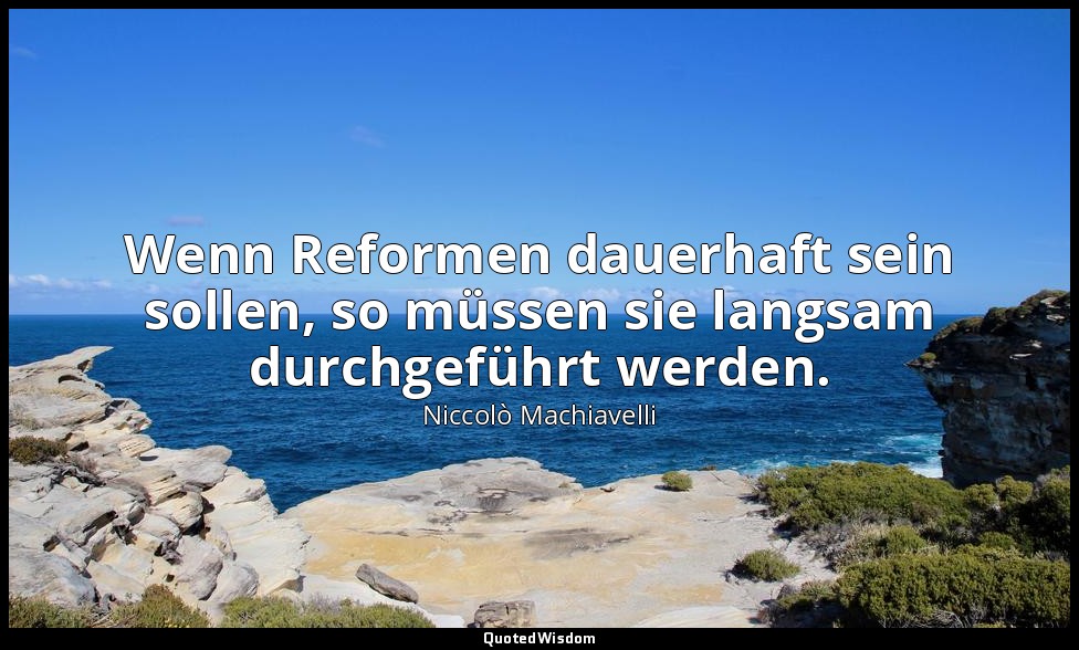 "Wenn Reformen dauerhaft sein sollen, so müssen sie langsam durchgeführt werden. — Niccolò Machiavelli