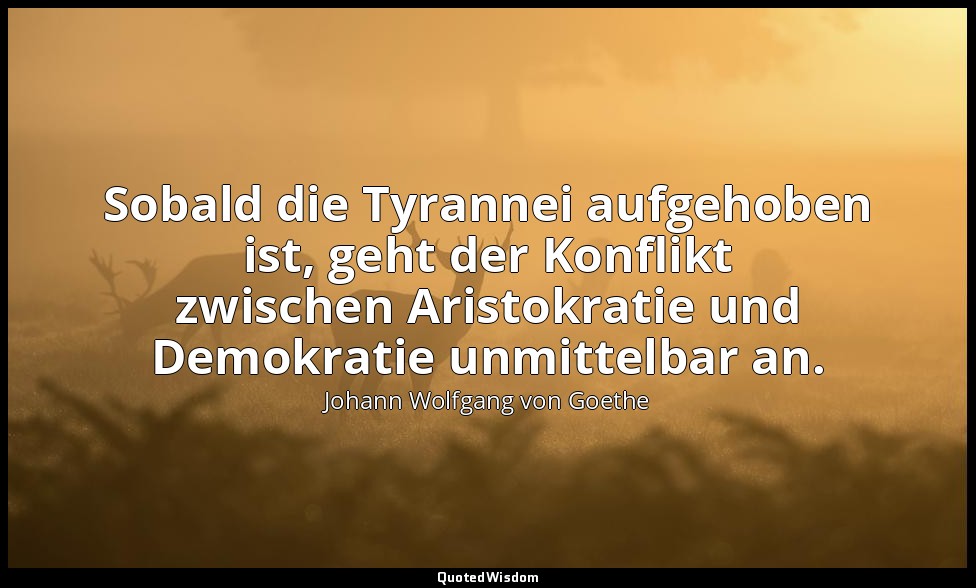 "Sobald die Tyrannei aufgehoben ist, geht der Konflikt zwischen Aristokratie und — Johann Wolfgang von Goethe