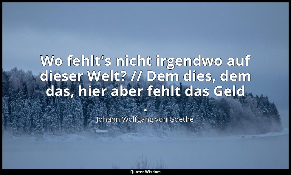 "Wo fehlt's nicht irgendwo auf dieser Welt? // Dem dies, dem das, hier aber fehl — Johann Wolfgang von Goethe