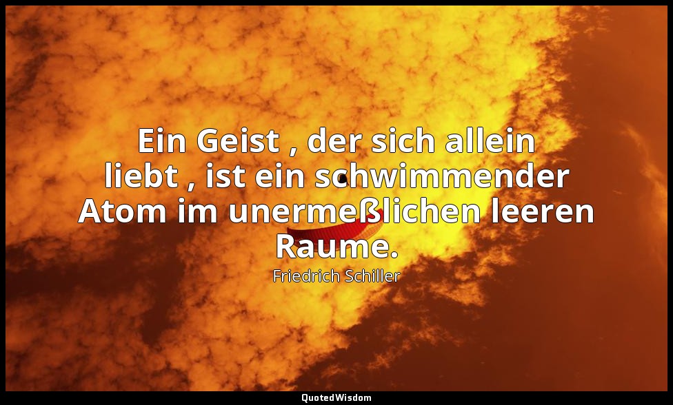 "Ein Geist , der sich allein liebt , ist ein schwimmender Atom im unermeßlichen  — Friedrich Schiller
