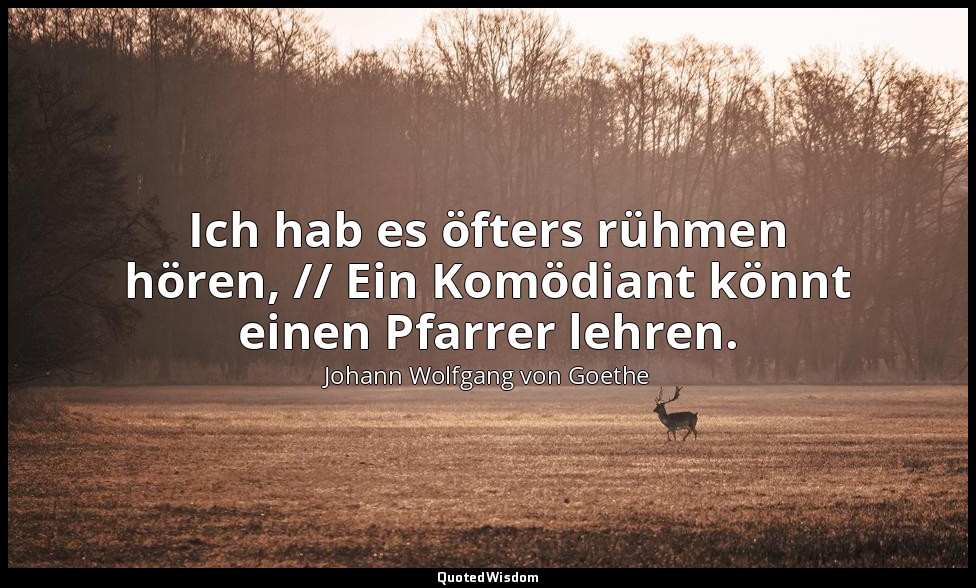 "Ich hab es öfters rühmen hören, // Ein Komödiant könnt einen Pfarrer lehren." – — Johann Wolfgang von Goethe