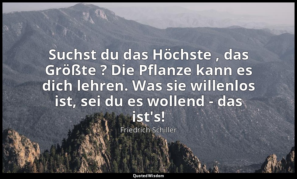 "Suchst du das Höchste , das Größte ? Die Pflanze kann es dich lehren. Was sie w — Friedrich Schiller
