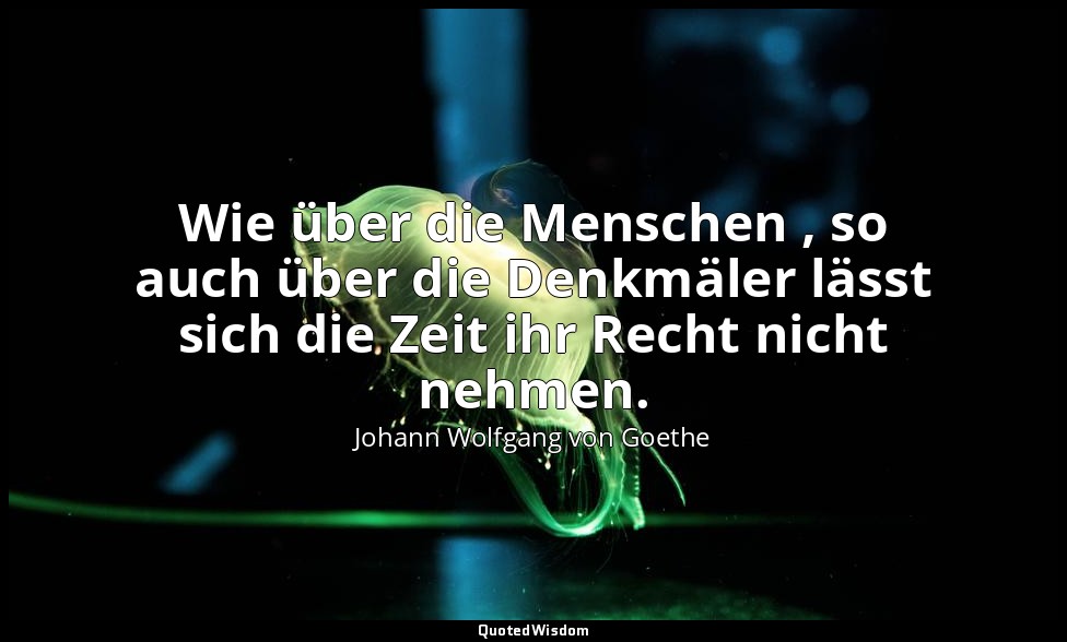 "Wie über die Menschen , so auch über die Denkmäler lässt sich die Zeit ihr Rech — Johann Wolfgang von Goethe