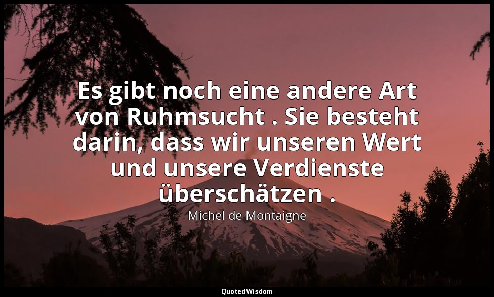 "Es gibt noch eine andere Art von Ruhmsucht . Sie besteht darin, dass wir unsere — Michel de Montaigne
