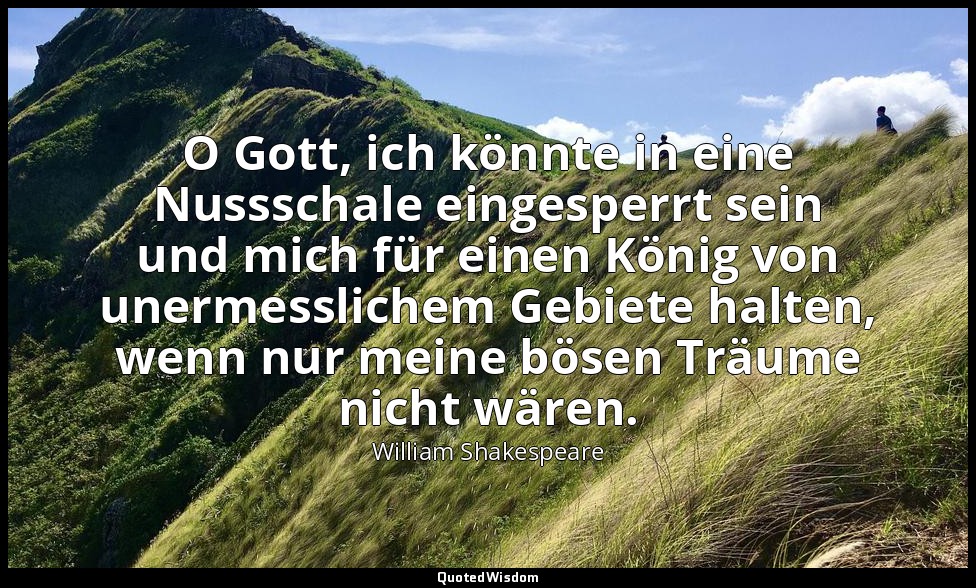 "O Gott, ich könnte in eine Nussschale eingesperrt sein und mich für einen König — William Shakespeare