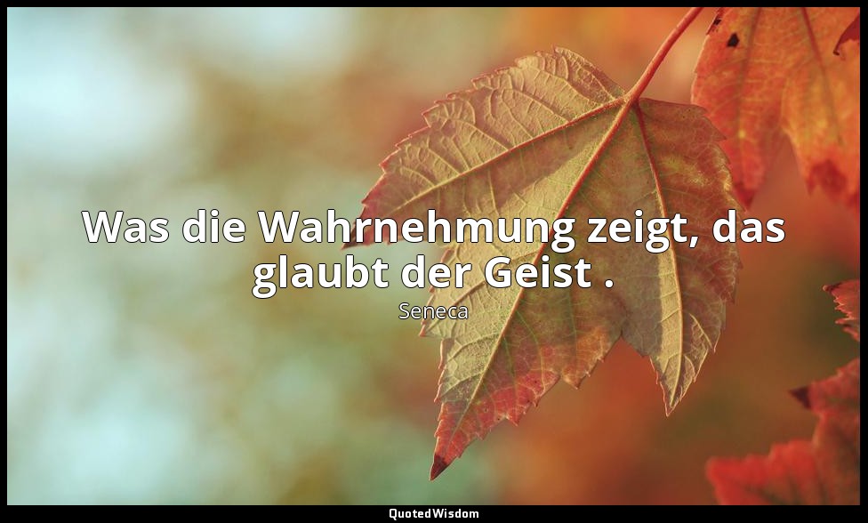 "Was die Wahrnehmung zeigt, das glaubt der Geist ." - Moralische Briefe an Lucil — Seneca