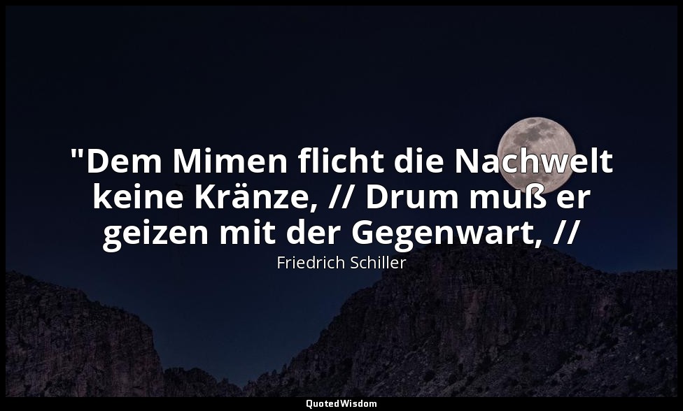 "Dem Mimen flicht die Nachwelt keine Kränze, // Drum muß er geizen mit der Gegen — Friedrich Schiller