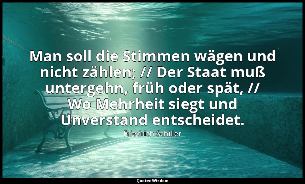 "Man soll die Stimmen wägen und nicht zählen; // Der Staat muß untergehn, früh o — Friedrich Schiller