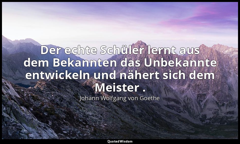 "Der echte Schüler lernt aus dem Bekannten das Unbekannte entwickeln und nähert  — Johann Wolfgang von Goethe