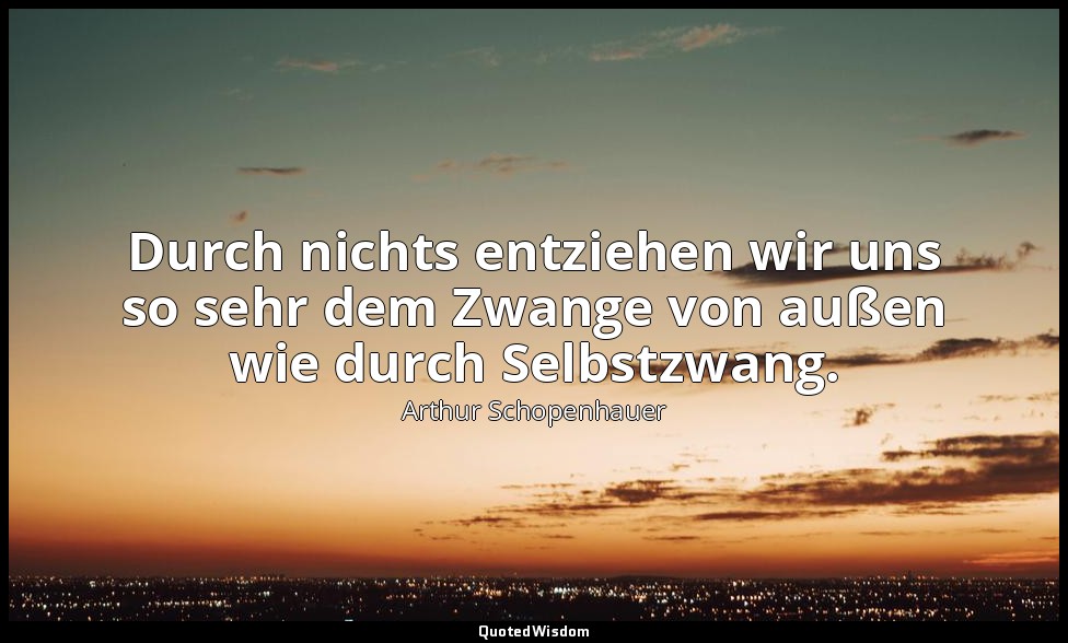 "Durch nichts entziehen wir uns so sehr dem Zwange von außen wie durch Selbstzwa — Arthur Schopenhauer