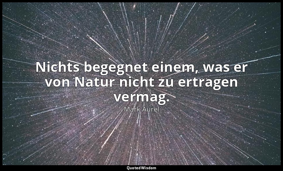 " Nichts begegnet einem, was er von Natur nicht zu ertragen vermag." - Selbstbet — Mark Aurel