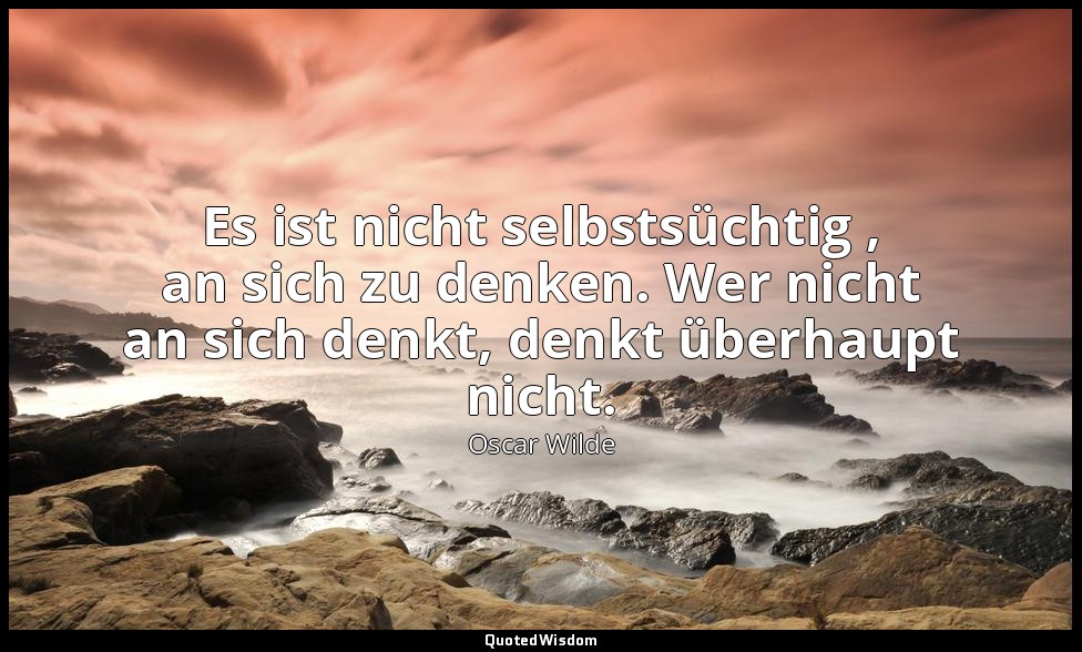 "Es ist nicht selbstsüchtig , an sich zu denken. Wer nicht an sich denkt, denkt  — Oscar Wilde