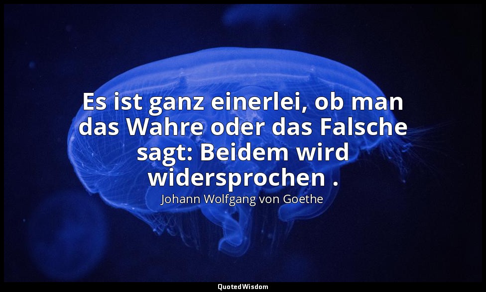 "Es ist ganz einerlei, ob man das Wahre oder das Falsche sagt: Beidem wird wider — Johann Wolfgang von Goethe