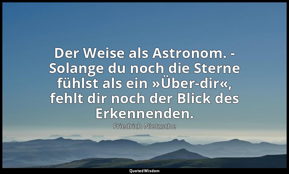 "Der Weise als Astronom. - Solange du noch die Sterne fühlst als ein »Über-dir«, — Friedrich Nietzsche