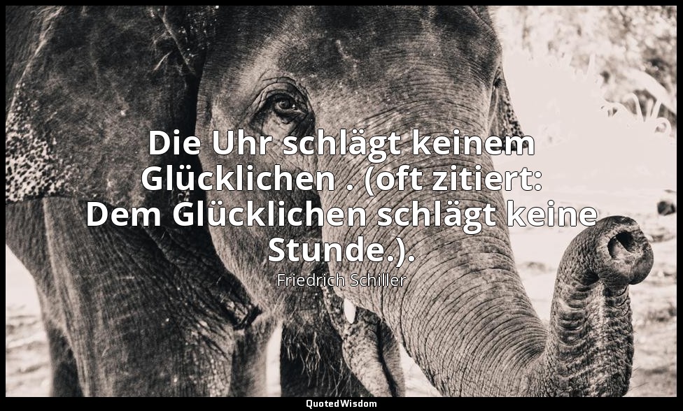 "Die Uhr schlägt keinem Glücklichen . (oft zitiert: Dem Glücklichen schlägt kein — Friedrich Schiller