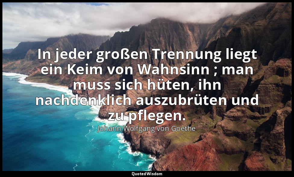 "In jeder großen Trennung liegt ein Keim von Wahnsinn ; man muss sich hüten, ihn — Johann Wolfgang von Goethe