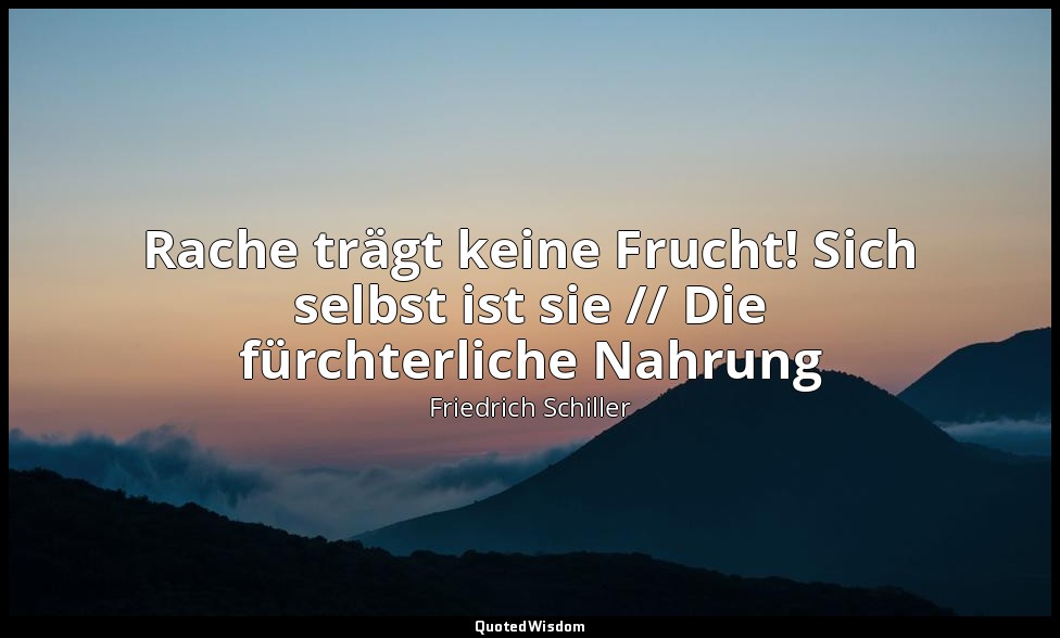 " Rache trägt keine Frucht! Sich selbst ist sie // Die fürchterliche Nahrung" -  — Friedrich Schiller