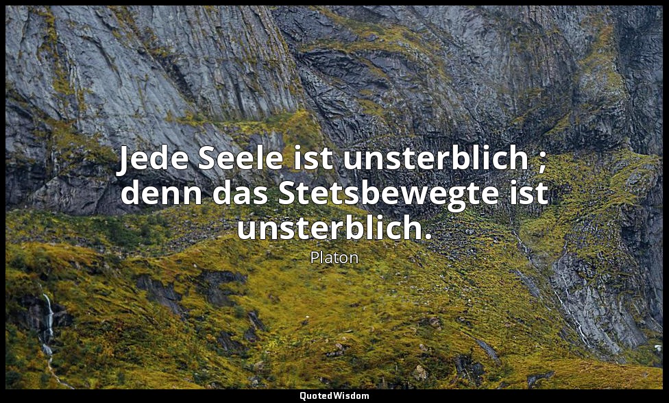 "Jede Seele ist unsterblich ; denn das Stetsbewegte ist unsterblich." - Phädrus  — Platon