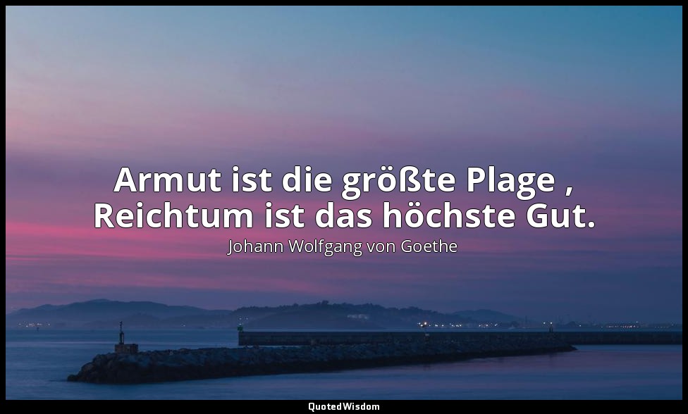 " Armut ist die größte Plage , Reichtum ist das höchste Gut." – Der Schatzgräber — Johann Wolfgang von Goethe