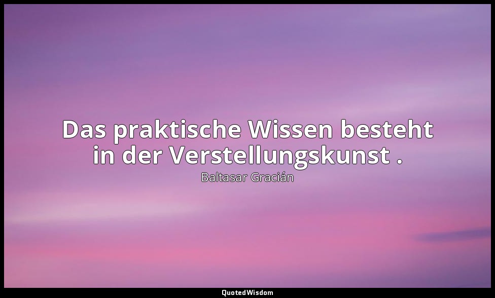 Das praktische Wissen besteht in der Verstellungskunst . — Baltasar Gracián