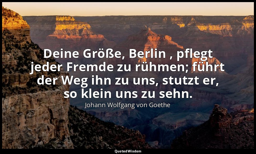 "Deine Größe, Berlin , pflegt jeder Fremde zu rühmen; führt der Weg ihn zu uns,  — Johann Wolfgang von Goethe