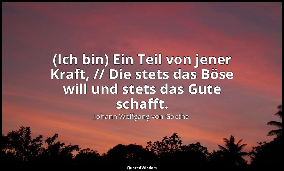 " (Ich bin) Ein Teil von jener Kraft, // Die stets das Böse will und stets das G — Johann Wolfgang von Goethe