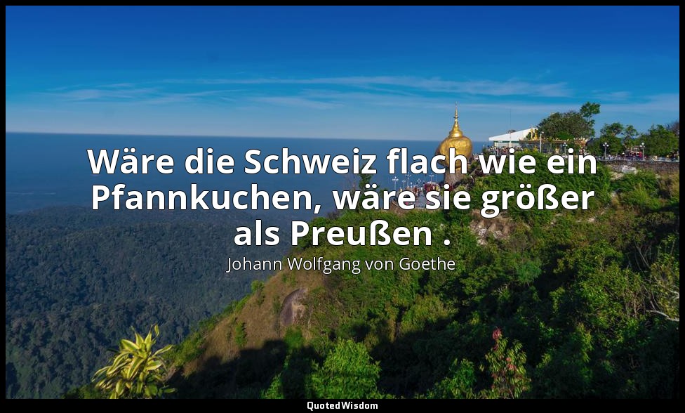 "Wäre die Schweiz flach wie ein Pfannkuchen, wäre sie größer als Preußen ." – Ta — Johann Wolfgang von Goethe