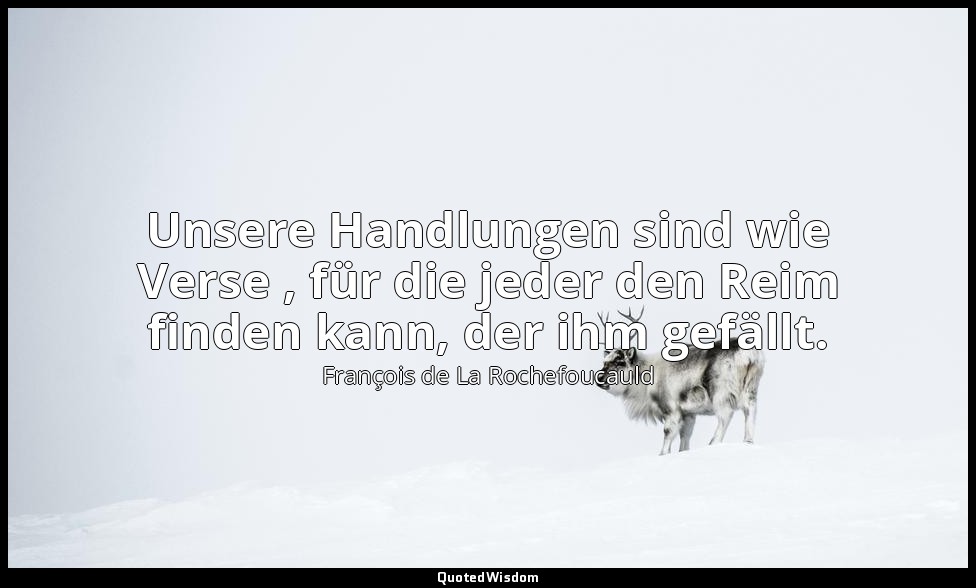 Unsere Handlungen sind wie Verse , für die jeder den Reim finden kann, der ihm g — François de La Rochefoucauld