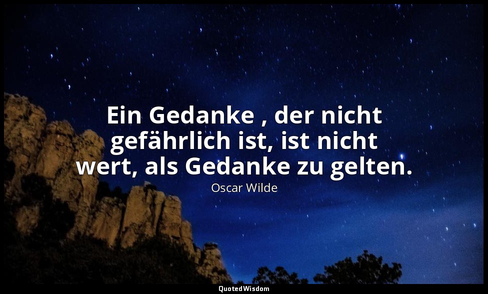 "Ein Gedanke , der nicht gefährlich ist, ist nicht wert, als Gedanke zu gelten." — Oscar Wilde